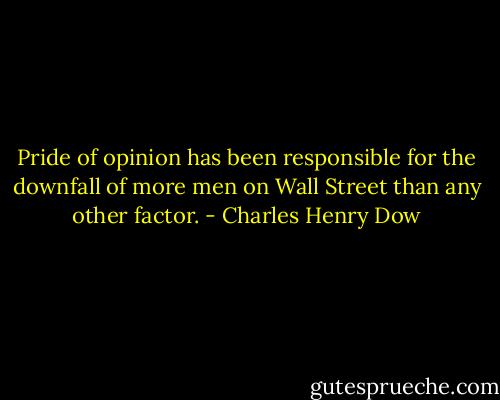 Pride of opinion has been responsible for the downfall of more men on Wall Street than any other factor. - Charles Henry Dow