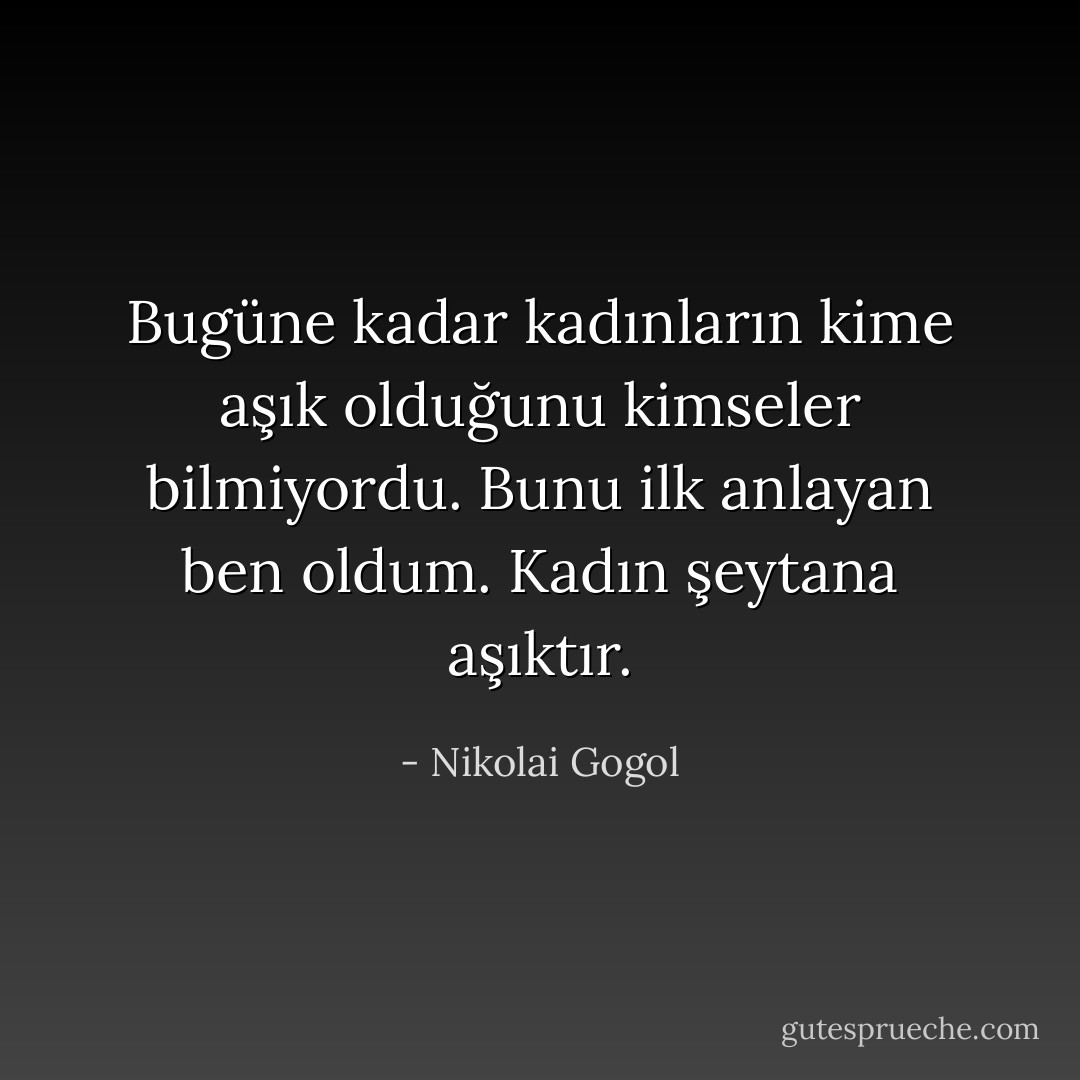 Bugüne kadar kadınların kime aşık olduğunu kimseler bilmiyordu. Bunu ilk anlayan ben oldum. Kadın şeytana aşıktır. - Nikolai Gogol