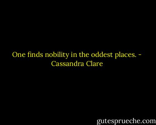 One finds nobility in the oddest places. - Cassandra Clare
