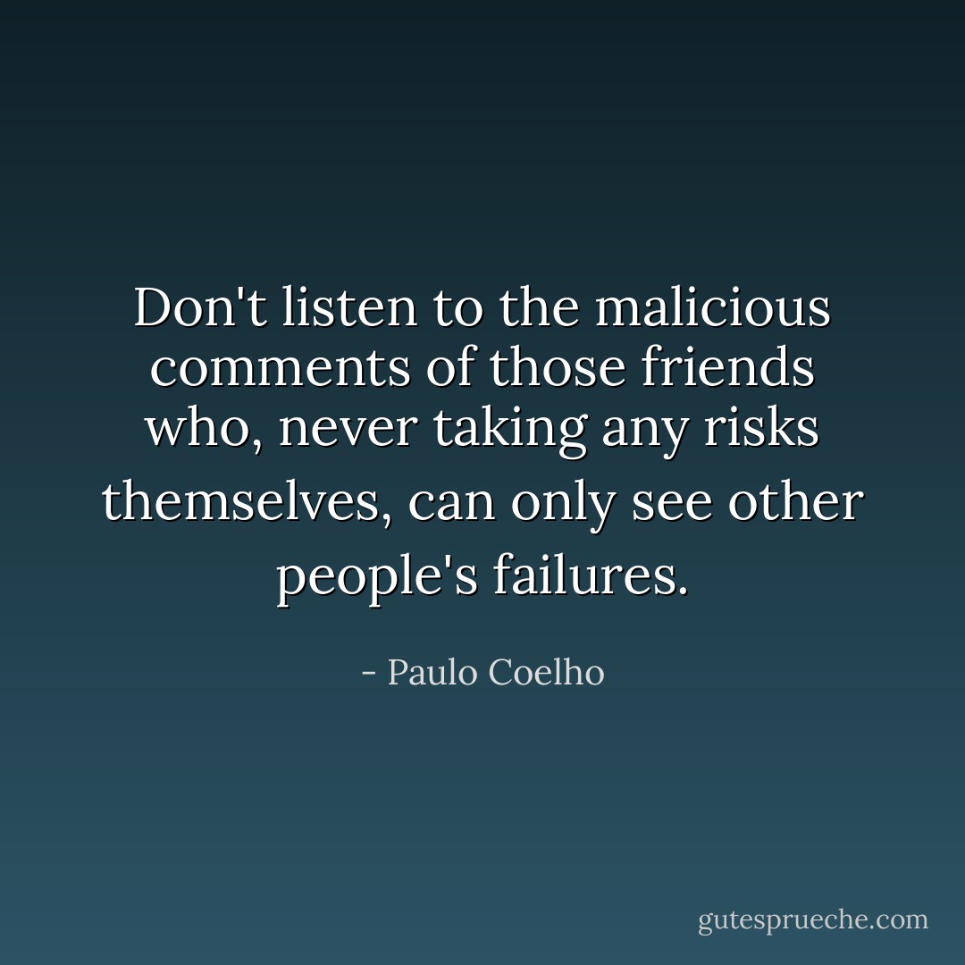 Don't listen to the malicious comments of those friends who, never taking any risks themselves, can only see other people's failures. - Paulo Coelho
