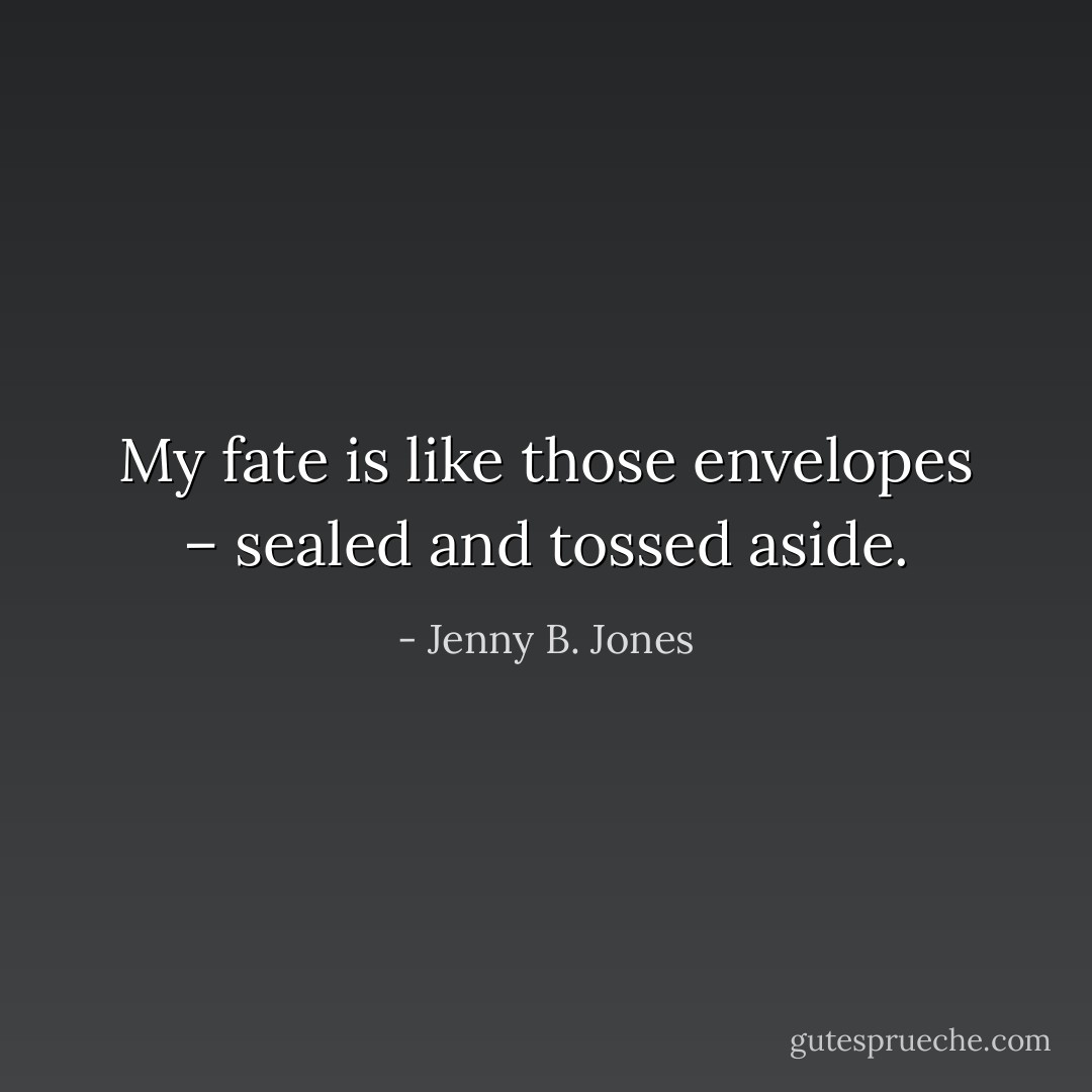 My fate is like those envelopes – sealed and tossed aside. - Jenny B. Jones