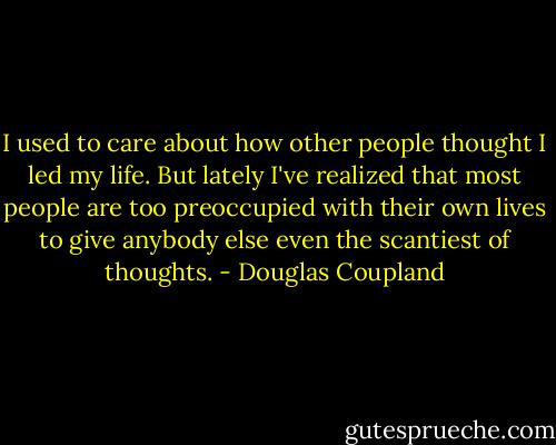 I used to care about how other people thought I led my life. But lately I've realized that most people are too preoccupied with their own lives to give anybody else even the scantiest of thoughts. - Douglas Coupland