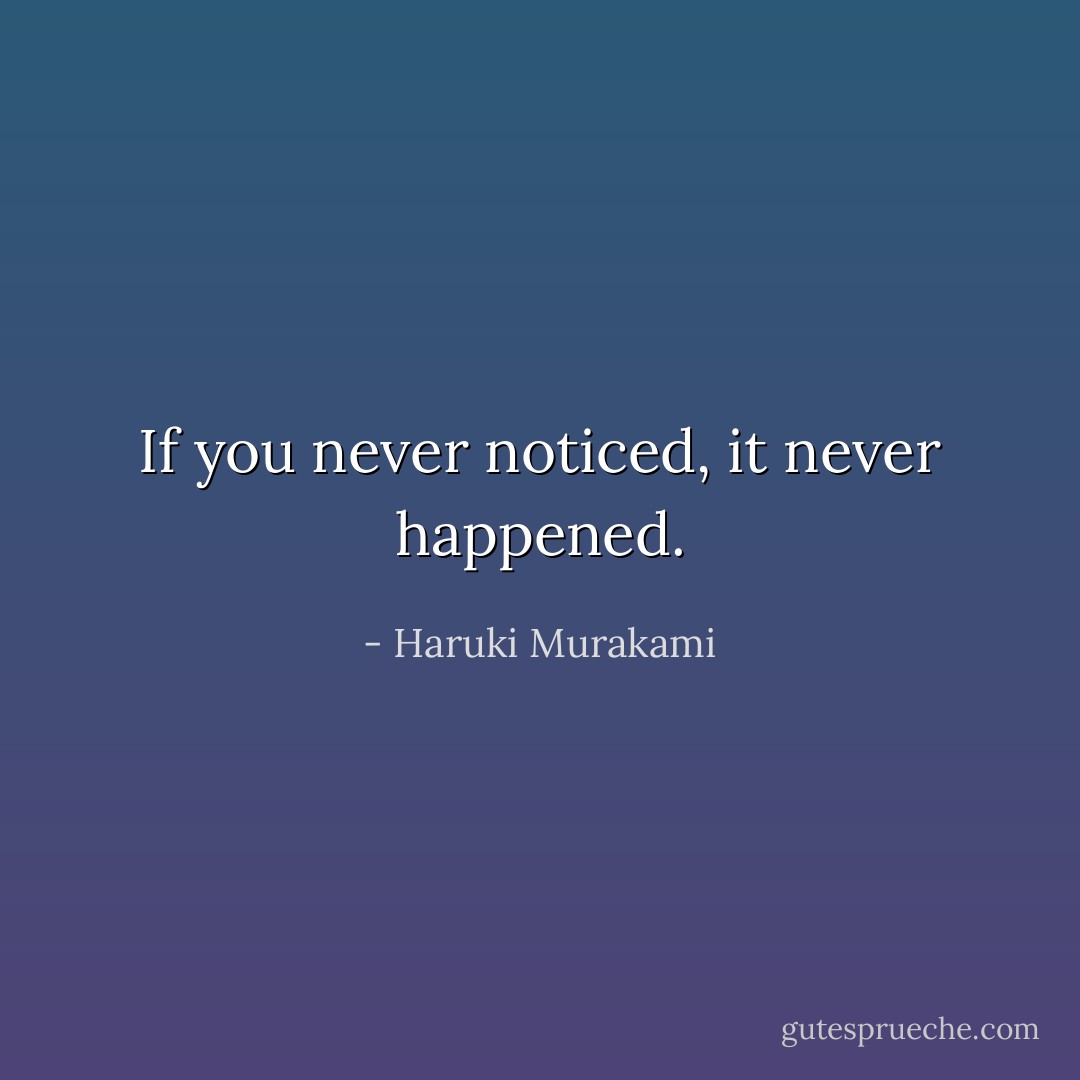 If you never noticed, it never happened. - Haruki Murakami