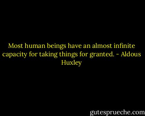 Most human beings have an almost infinite capacity for taking things for granted. - Aldous Huxley