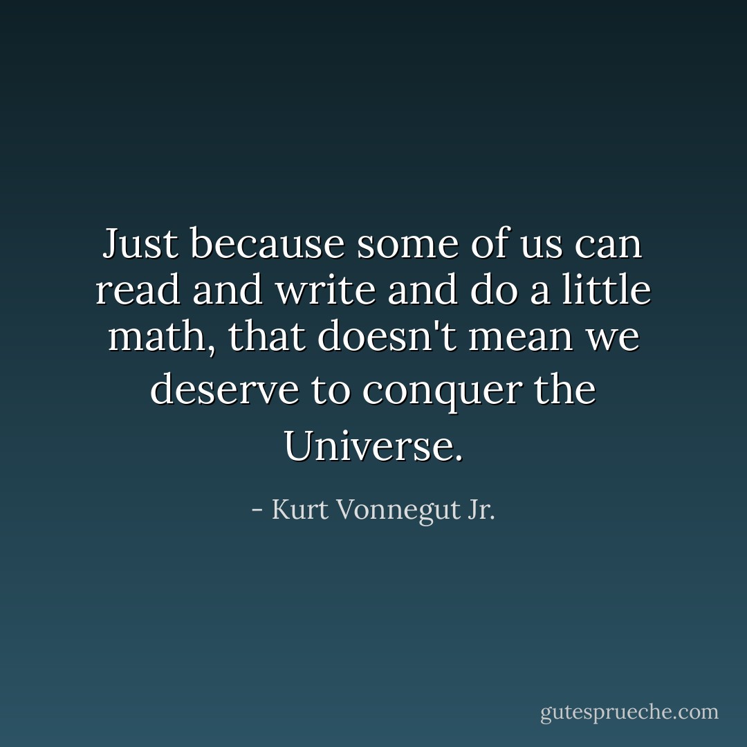 Just because some of us can read and write and do a little math, that doesn't mean we deserve to conquer the Universe. - Kurt Vonnegut Jr.