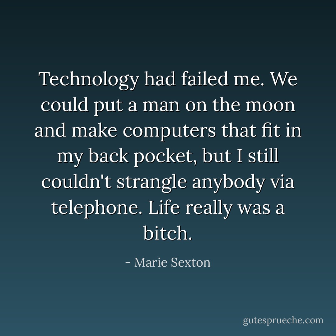 Technology had failed me. We could put a man on the moon and make computers that fit in my back pocket, but I still couldn't strangle anybody via telephone. Life really was a bitch. - Marie Sexton