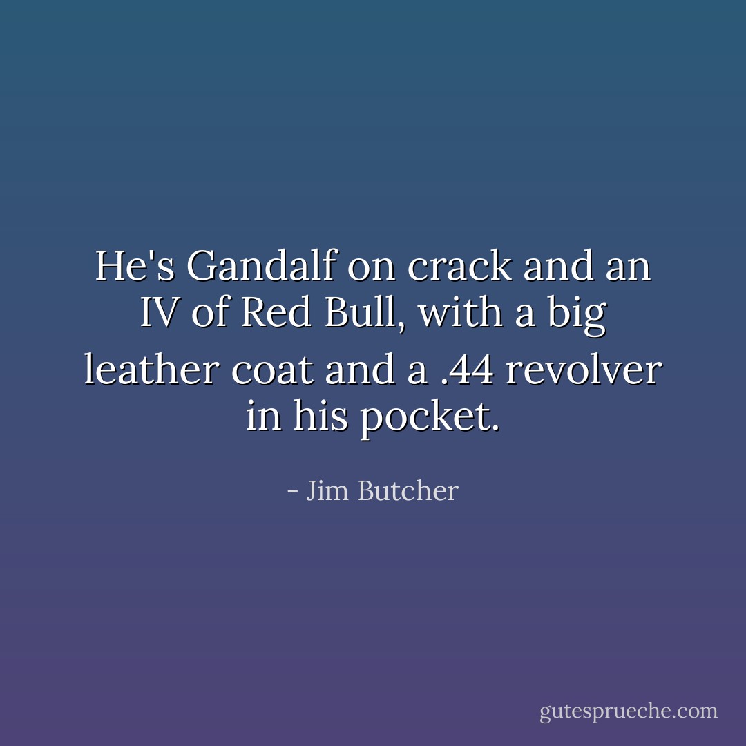 He's Gandalf on crack and an IV of Red Bull, with a big leather coat and a .44 revolver in his pocket. - Jim Butcher