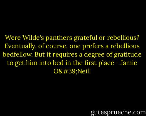 Were Wilde's panthers grateful or rebellious? Eventually, of course, one prefers a rebellious bedfellow. But it requires a degree of gratitude to get him into bed in the first place - Jamie O'Neill