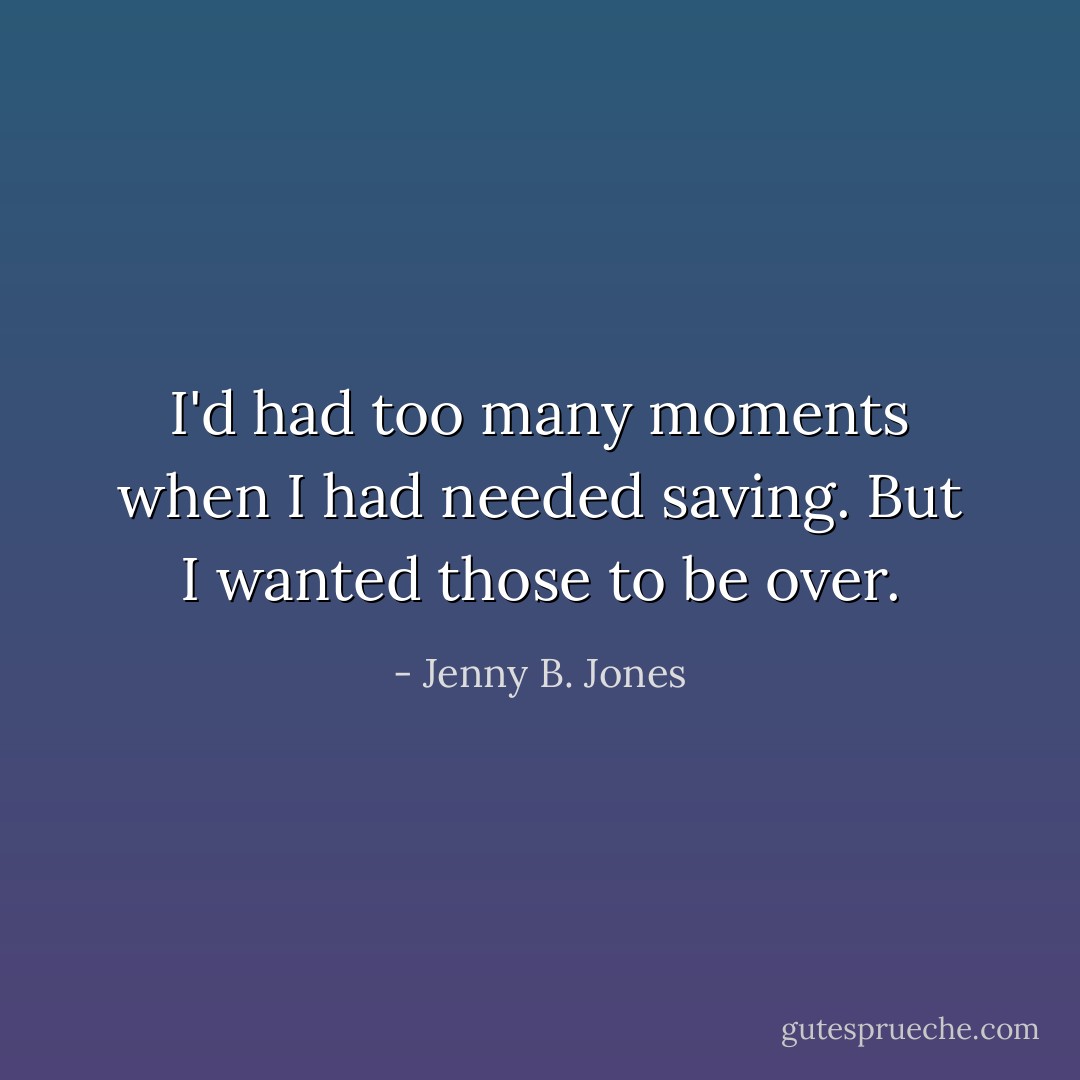 I'd had too many moments when I had needed saving. But I wanted those to be over. - Jenny B. Jones