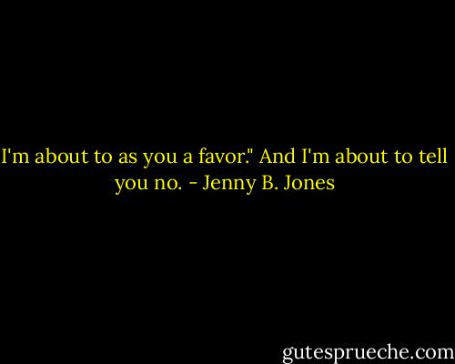 I'm about to as you a favor."<br />And I'm about to tell you no. - Jenny B. Jones
