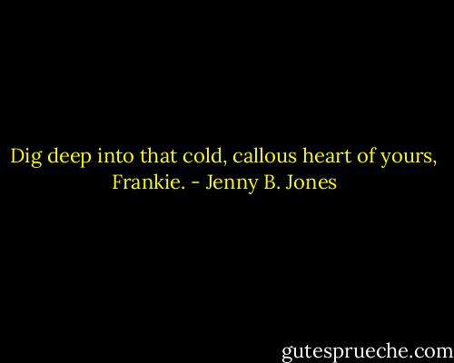 Dig deep into that cold, callous heart of yours, Frankie. - Jenny B. Jones