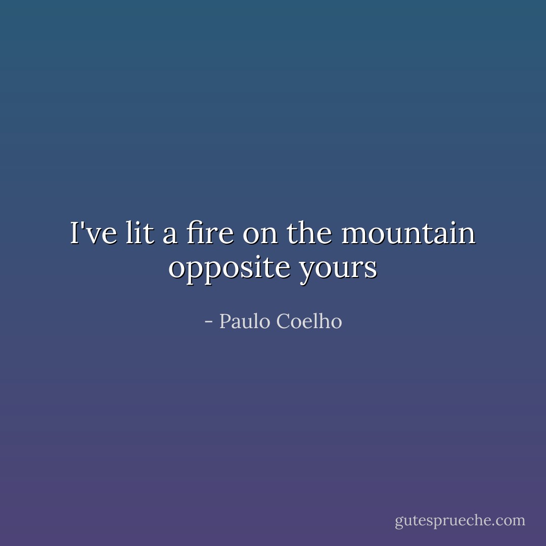I've lit a fire on the mountain opposite yours - Paulo Coelho