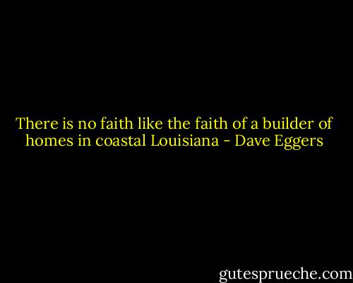 There is no faith like the faith of a builder of homes in coastal Louisiana - Dave Eggers