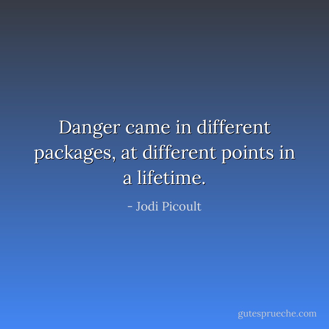 Danger came in different packages, at different points in a lifetime. - Jodi Picoult