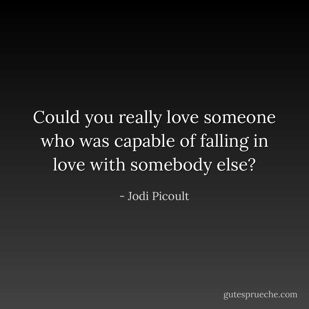 Could you really love someone who was capable of falling in love with somebody else? - Jodi Picoult