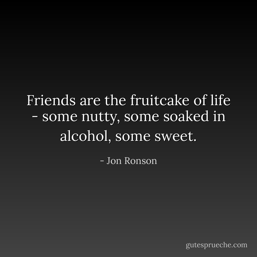 Friends are the fruitcake of life - some nutty, some soaked in alcohol, some sweet. - Jon Ronson