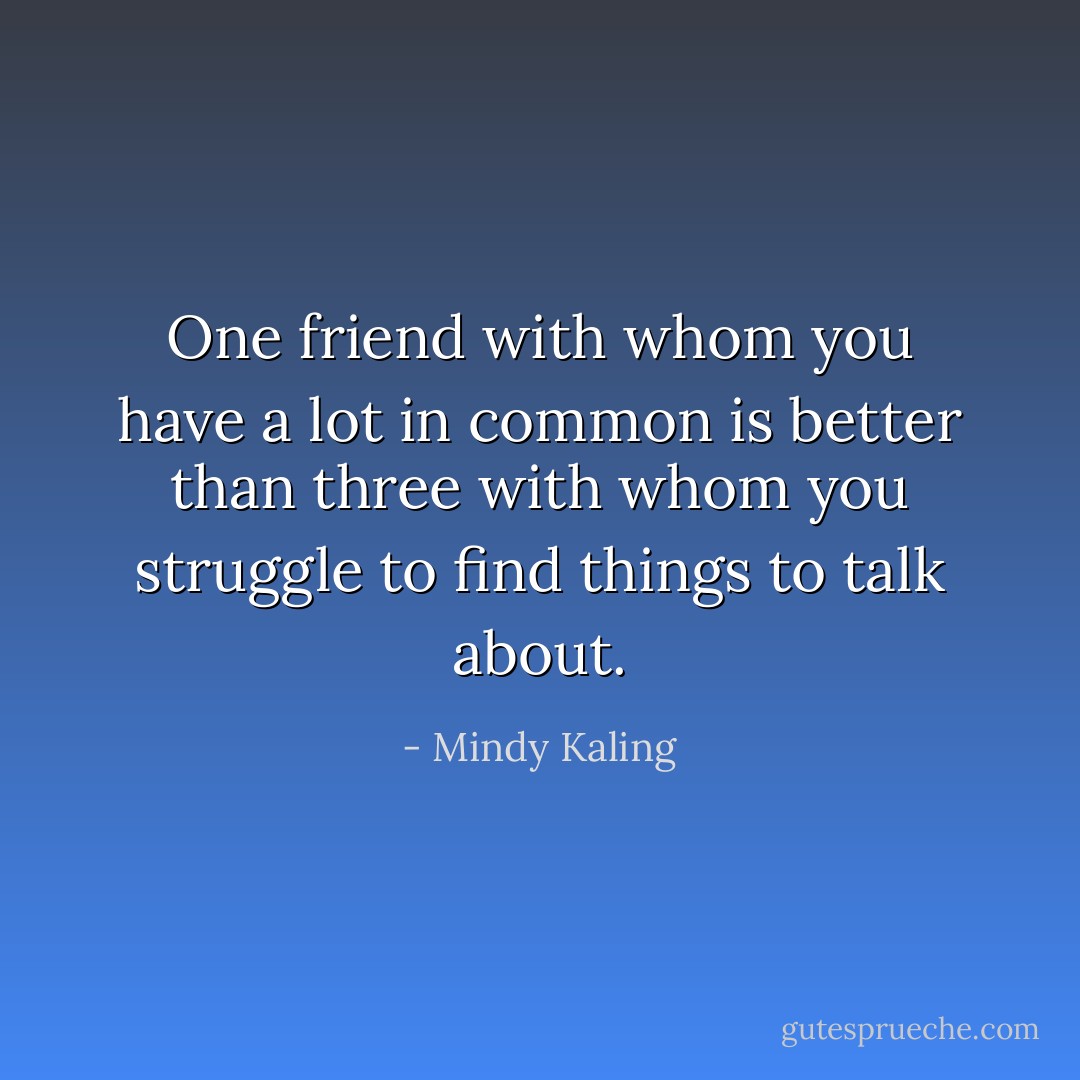 One friend with whom you have a lot in common is better than three with whom you struggle to find things to talk about. - Mindy Kaling