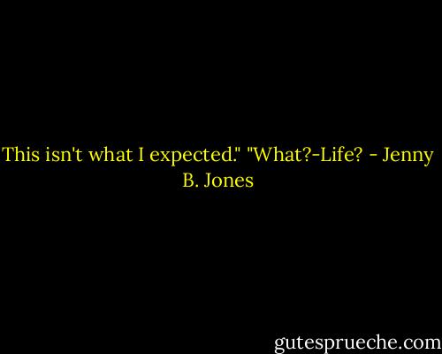 This isn't what I expected."<br />"What?-Life? - Jenny B. Jones