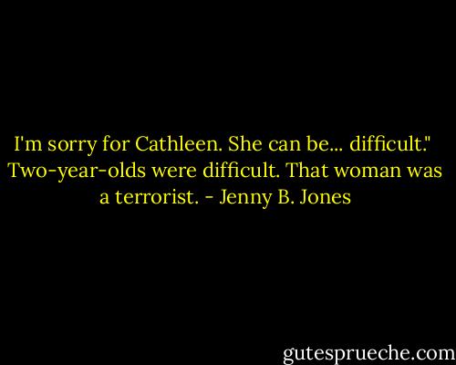 I'm sorry for Cathleen. She can be... difficult." <br />Two-year-olds were difficult. That woman was a terrorist. - Jenny B. Jones