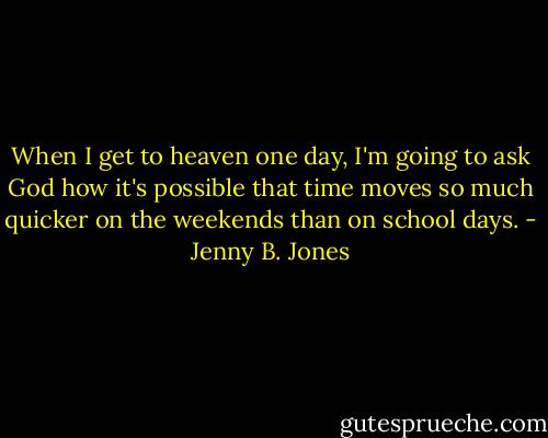 When I get to heaven one day, I'm going to ask God how it's possible that time moves so much quicker on the weekends than on school days. - Jenny B. Jones