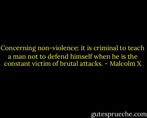Concerning non-violence: it is criminal to teach a man not to defend himself when he is the constant victim of brutal attacks. - Malcolm X
