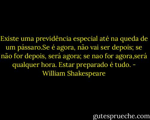 Existe uma previdência especial até na queda de um pássaro.Se é agora, não vai ser depois; se não for depois, será agora; se nao for agora,será qualquer hora. Estar preparado é tudo. - William Shakespeare