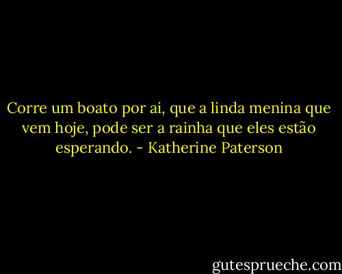 Corre um boato por ai, que a linda menina que vem hoje, pode ser a rainha que eles estão esperando. - Katherine Paterson