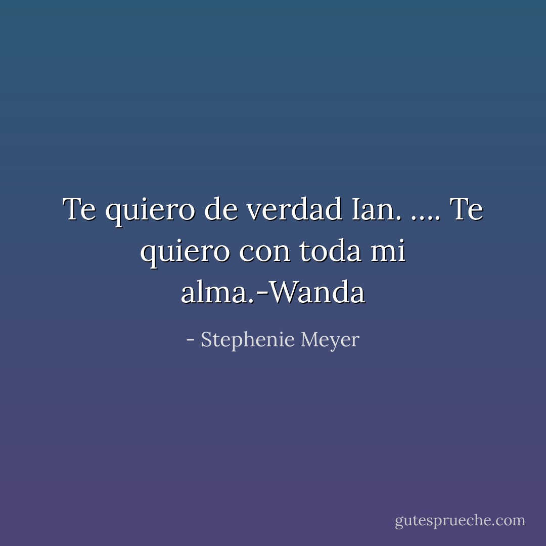 Te quiero de verdad Ian. …. Te quiero con toda mi alma.-Wanda - Stephenie Meyer