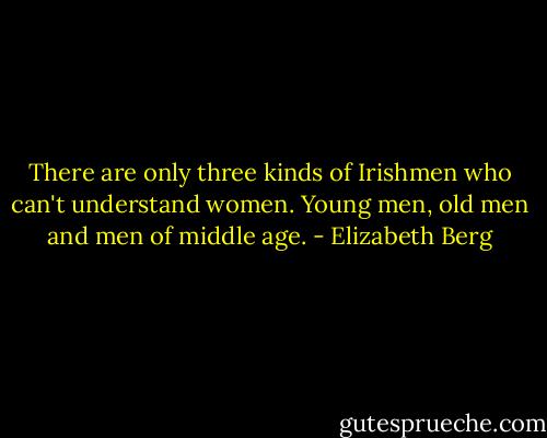 There are only three kinds of Irishmen who can't understand women. Young men, old men and men of middle age. - Elizabeth Berg