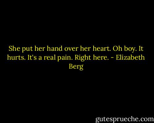 She put her hand over her heart. Oh boy. It hurts. It's a real pain. Right here. - Elizabeth Berg