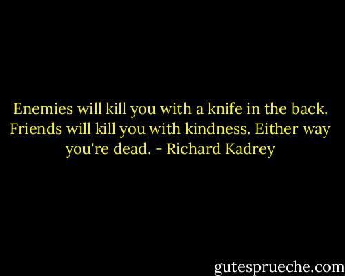 Enemies will kill you with a knife in the back. Friends will kill you with kindness. Either way you're dead. - Richard Kadrey