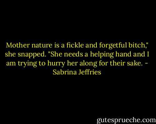 Mother nature is a fickle and forgetful bitch," she snapped. "She needs a helping hand and I am trying to hurry her along for their sake. - Sabrina Jeffries