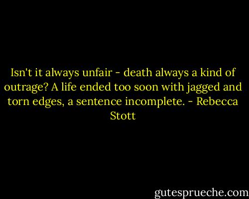 Isn't it always unfair - death always a kind of outrage? A life ended too soon with jagged and torn edges, a sentence incomplete. - Rebecca Stott