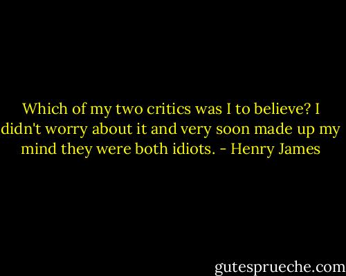 Which of my two critics was I to believe? I didn't worry about it and very soon made up my mind they were both idiots. - Henry James