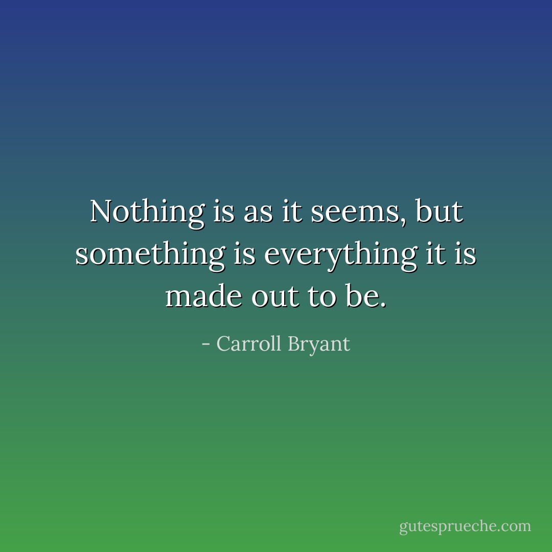 Nothing is as it seems, but something is everything it is made out to be. - Carroll Bryant