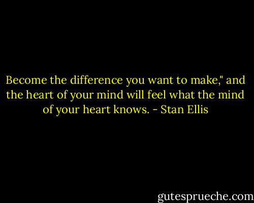 Become the difference you want to make," and the heart of your mind will feel what the mind of your heart knows. - Stan Ellis
