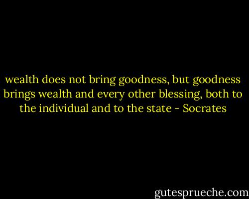 wealth does not bring goodness, but goodness brings wealth and every other blessing, both to the individual and to the state - Socrates