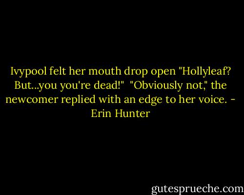 Ivypool felt her mouth drop open "Hollyleaf? But...you you're dead!" <br />"Obviously not," the newcomer replied with an edge to her voice. - Erin Hunter
