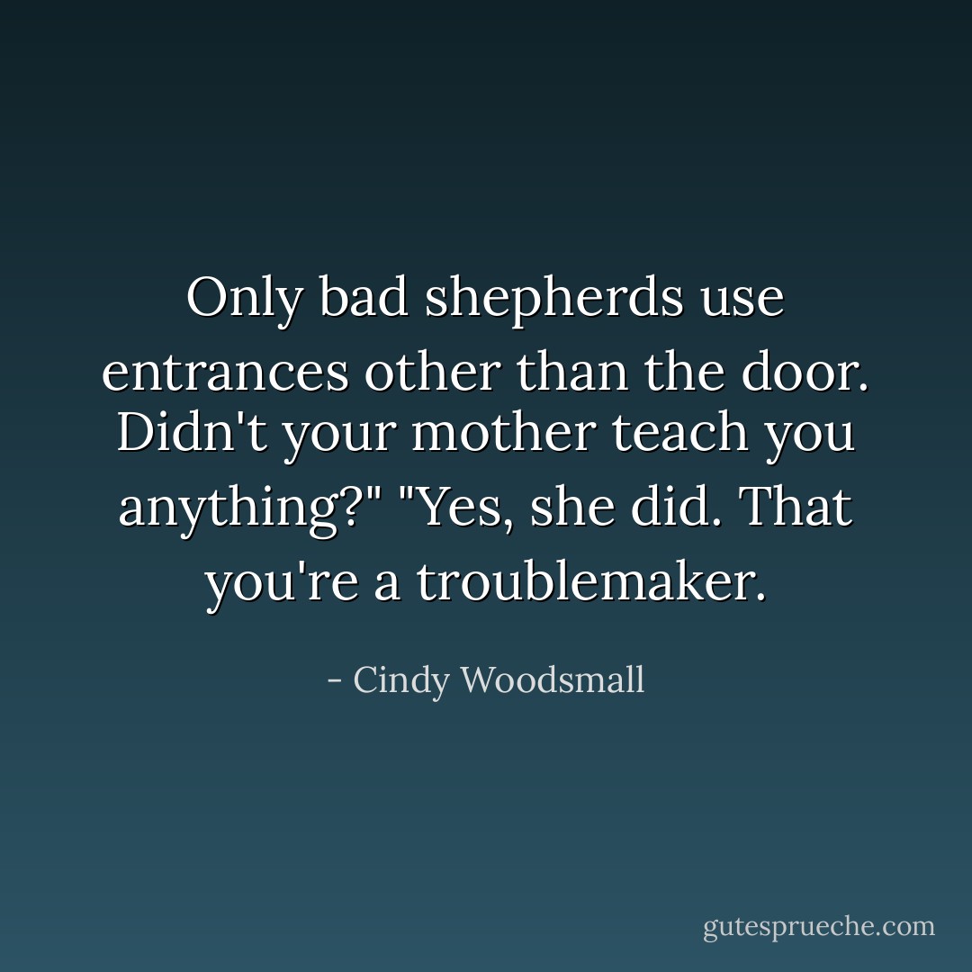 Only bad shepherds use entrances other than the door. Didn't your mother teach you anything?"<br />"Yes, she did. That you're a troublemaker. - Cindy Woodsmall