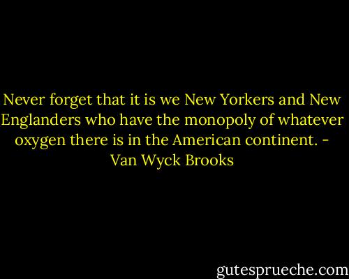 Never forget that it is we New Yorkers and New Englanders who have the monopoly of whatever oxygen there is in the American continent. - Van Wyck Brooks