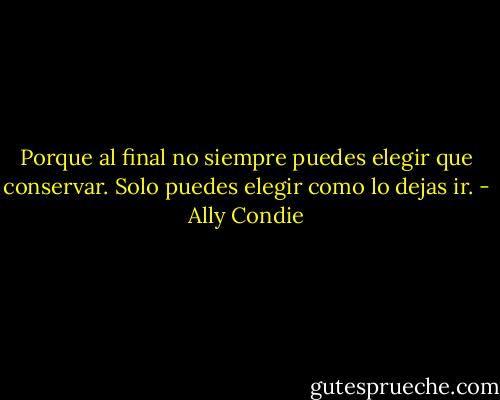 Porque al final no siempre puedes elegir que conservar. Solo puedes elegir como lo dejas ir. - Ally Condie