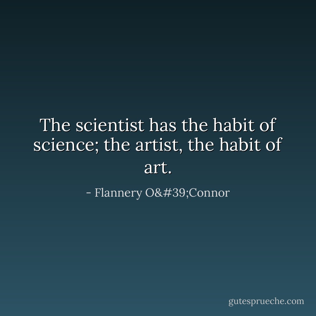 The scientist has the habit of science; the artist, the habit of art. - Flannery O'Connor