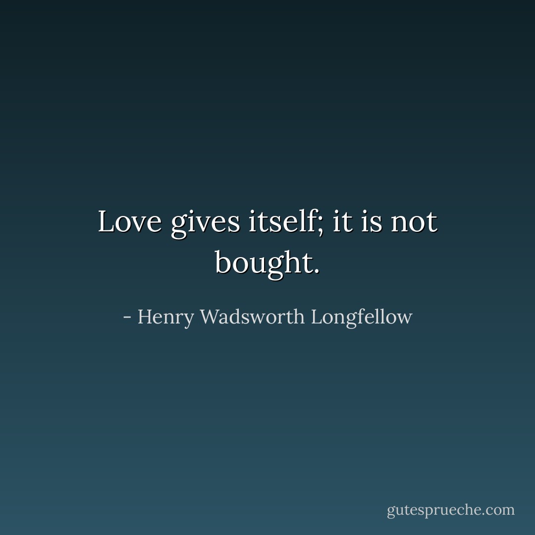 Love gives itself; it is not bought. - Henry Wadsworth Longfellow