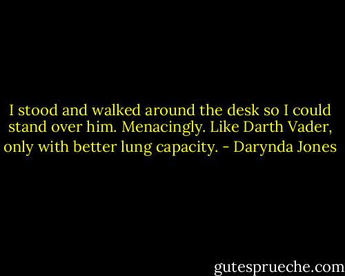I stood and walked around the desk so I could stand over him. Menacingly. Like Darth Vader, only with better lung capacity. - Darynda Jones