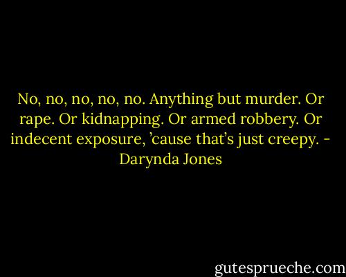 No, no, no, no, no. Anything but murder. Or rape. Or kidnapping. Or armed robbery. Or indecent exposure, ’cause that’s just creepy. - Darynda Jones