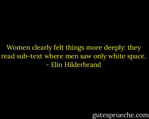 Women clearly felt things more deeply: they read sub-text where men saw only white space. - Elin Hilderbrand