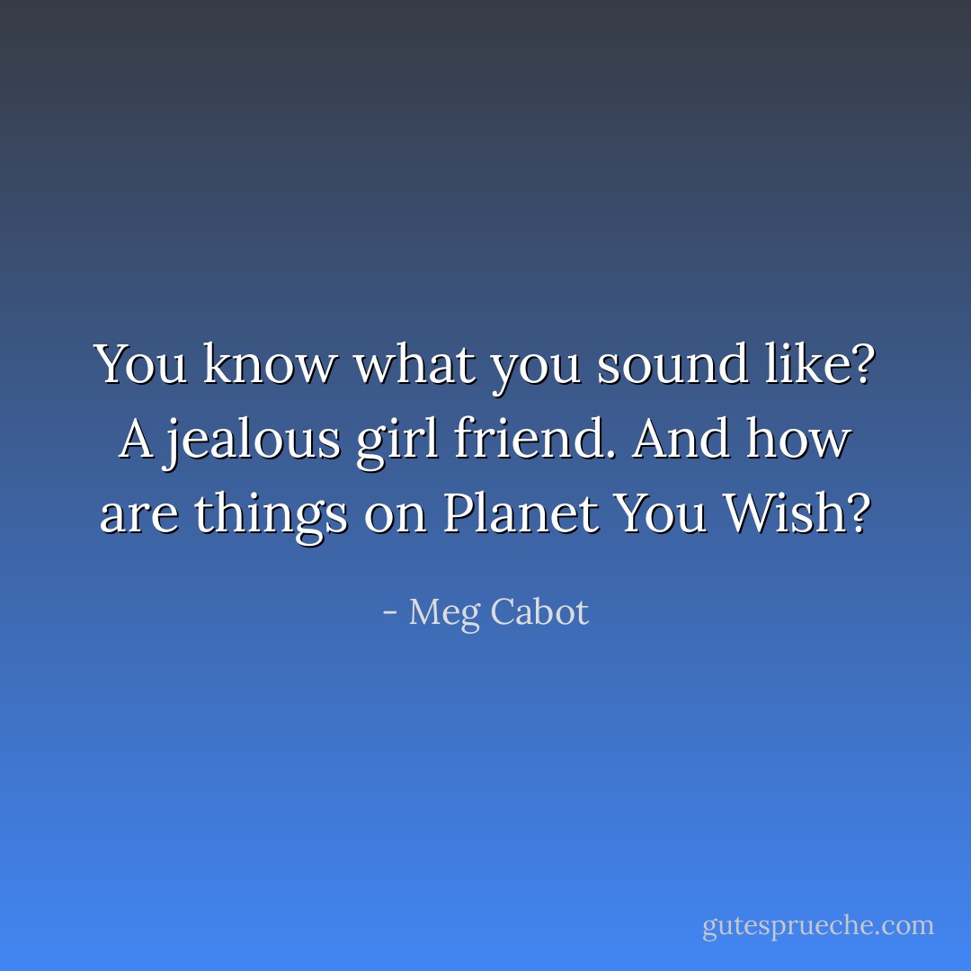 You know what you sound like? A jealous girl friend.<br />And how are things on Planet You Wish? - Meg Cabot