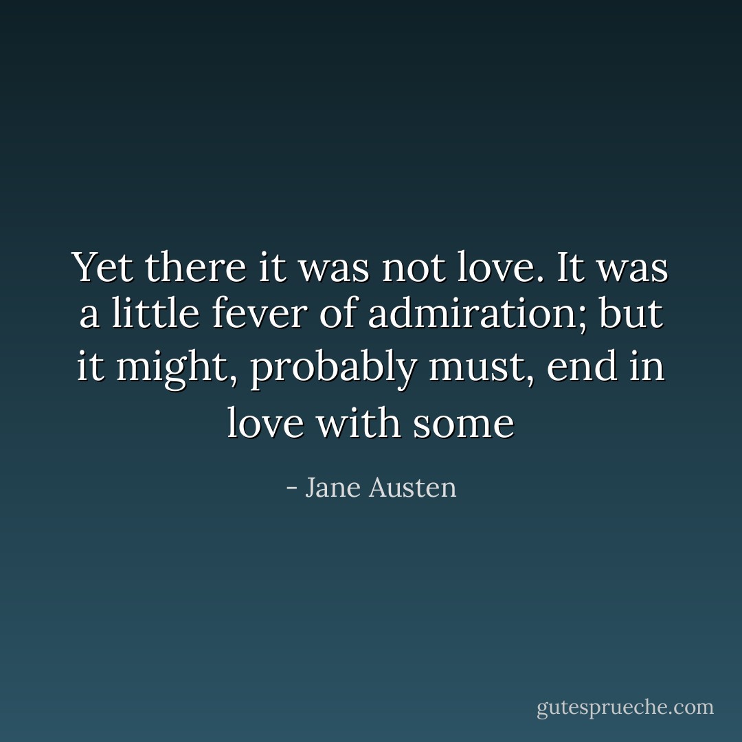 Yet there it was not love. It was a little fever of admiration; but it might, probably must, end in love with some - Jane Austen