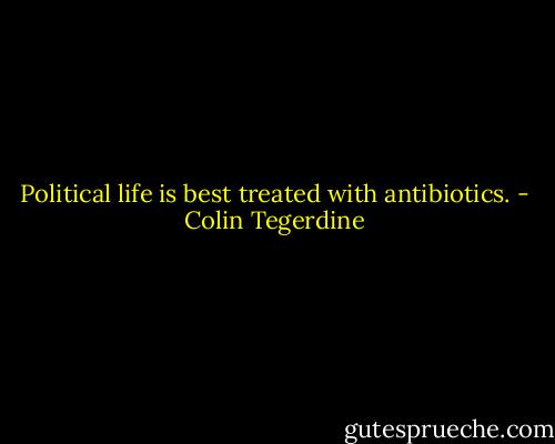 Political life is best treated with antibiotics. - Colin Tegerdine