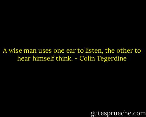 A wise man uses one ear to listen, the other to hear himself think. - Colin Tegerdine